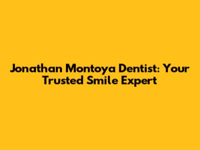 Jonathan Montoya Dentist: Your Trusted Smile Expert