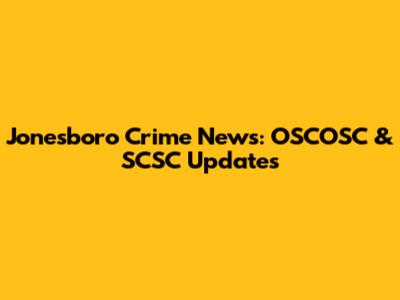 Jonesboro Crime News: OSCOSC & SCSC Updates