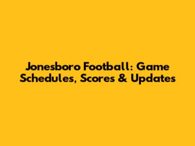 Jonesboro Football: Game Schedules, Scores & Updates