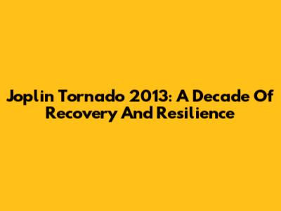 Joplin Tornado 2013: A Decade Of Recovery And Resilience