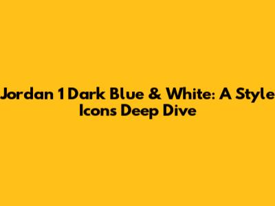 Jordan 1 Dark Blue & White: A Style Icon's Deep Dive