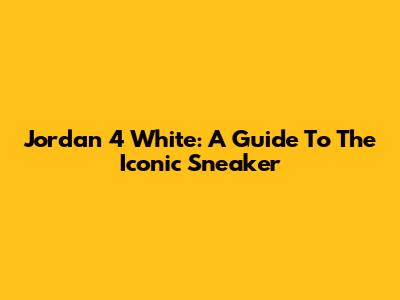 Jordan 4 White: A Guide To The Iconic Sneaker