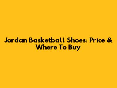 Jordan Basketball Shoes: Price & Where To Buy