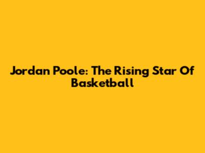 Jordan Poole: The Rising Star Of Basketball