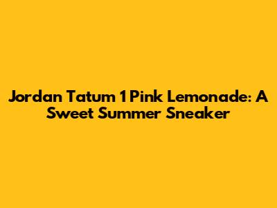 Jordan Tatum 1 "Pink Lemonade": A Sweet Summer Sneaker