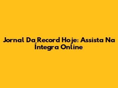 Jornal Da Record Hoje: Assista Na Íntegra Online