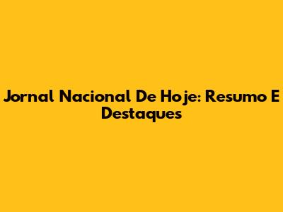 Jornal Nacional De Hoje: Resumo E Destaques