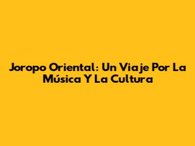 Joropo Oriental: Un Viaje Por La Música Y La Cultura