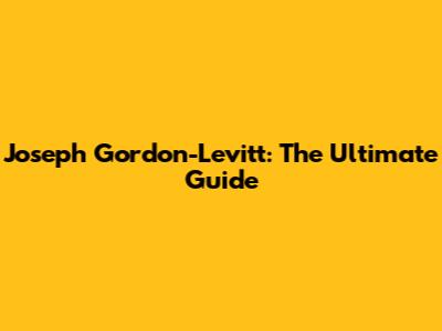 Joseph Gordon-Levitt: The Ultimate Guide
