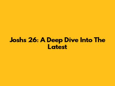 Josh's 26: A Deep Dive Into The Latest