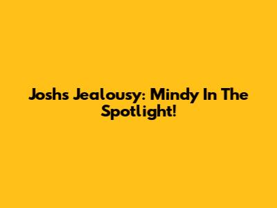 Josh's Jealousy: Mindy In The Spotlight!