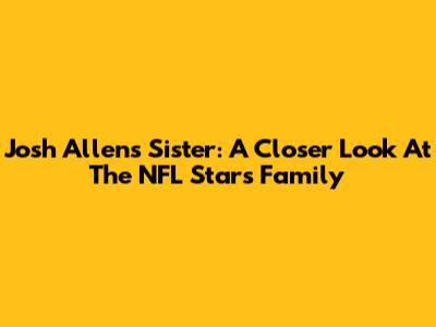 Josh Allen's Sister: A Closer Look At The NFL Star's Family