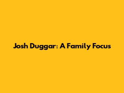 Josh Duggar: A Family Focus