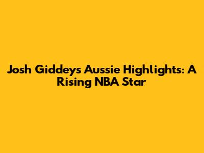 Josh Giddey's Aussie Highlights: A Rising NBA Star