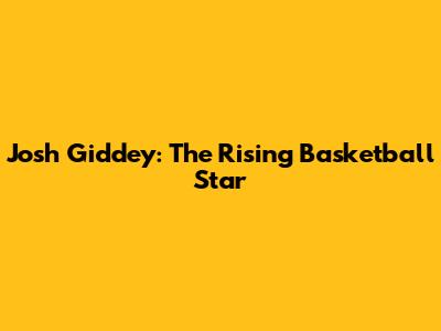 Josh Giddey: The Rising Basketball Star