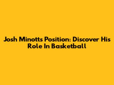 Josh Minott's Position: Discover His Role In Basketball