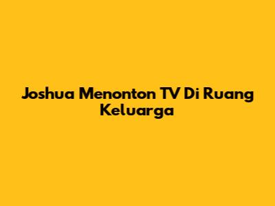 Joshua Menonton TV Di Ruang Keluarga
