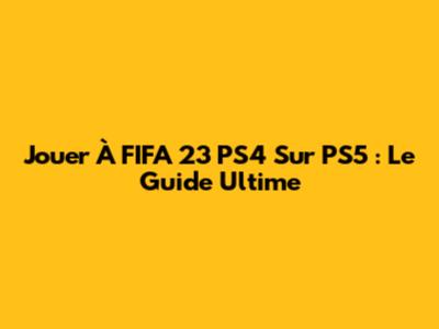 Jouer À FIFA 23 PS4 Sur PS5 : Le Guide Ultime