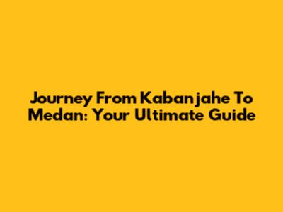 Journey From Kabanjahe To Medan: Your Ultimate Guide