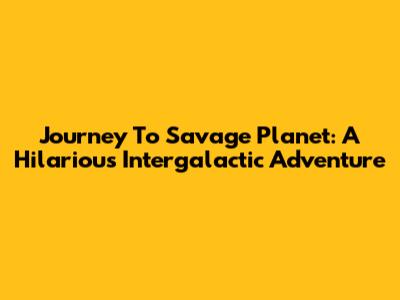 Journey To Savage Planet: A Hilarious Intergalactic Adventure