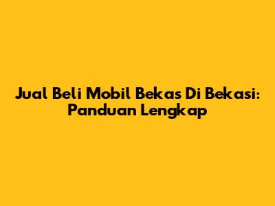 Jual Beli Mobil Bekas Di Bekasi: Panduan Lengkap