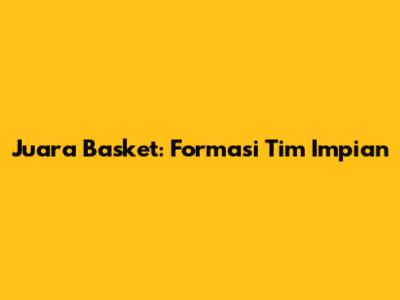 Juara Basket: Formasi Tim Impian