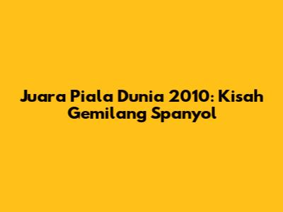 Juara Piala Dunia 2010: Kisah Gemilang Spanyol