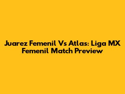 Juarez Femenil Vs Atlas: Liga MX Femenil Match Preview