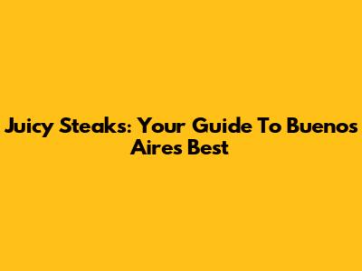 Juicy Steaks: Your Guide To Buenos Aires' Best