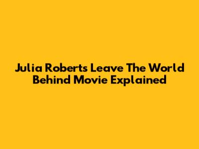Julia Roberts' 'Leave The World Behind' Movie Explained