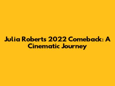 Julia Roberts' 2022 Comeback: A Cinematic Journey