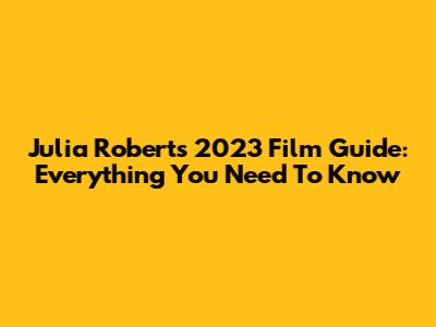 Julia Roberts' 2023 Film Guide: Everything You Need To Know