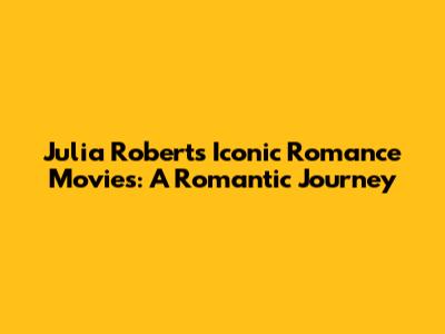 Julia Roberts' Iconic Romance Movies: A Romantic Journey