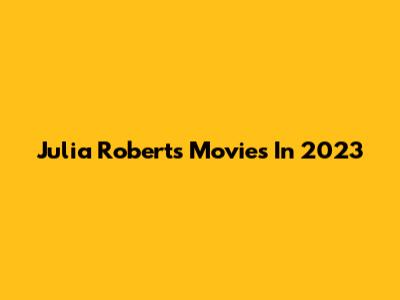 Julia Roberts' Movies In 2023