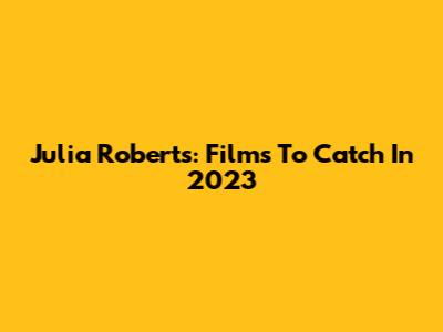 Julia Roberts: Films To Catch In 2023