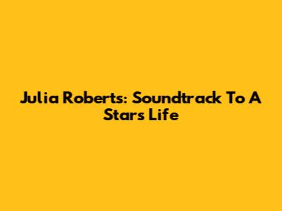 Julia Roberts: Soundtrack To A Star's Life