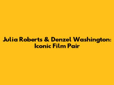 Julia Roberts & Denzel Washington: Iconic Film Pair