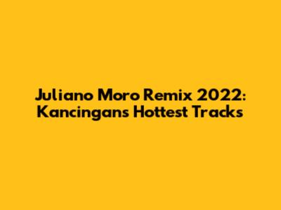 Juliano Moro Remix 2022: Kancingan's Hottest Tracks
