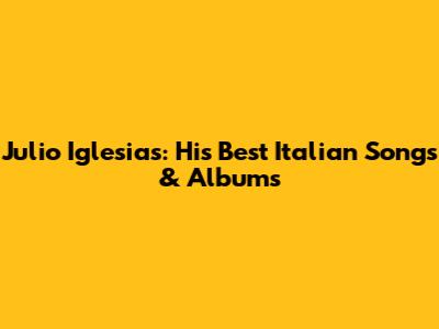 Julio Iglesias: His Best Italian Songs & Albums