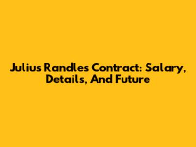 Julius Randle's Contract: Salary, Details, And Future