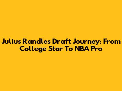 Julius Randle's Draft Journey: From College Star To NBA Pro