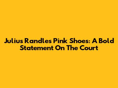 Julius Randle's Pink Shoes: A Bold Statement On The Court