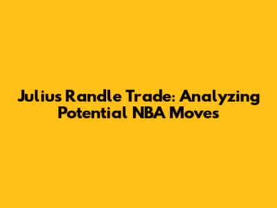 Julius Randle Trade: Analyzing Potential NBA Moves
