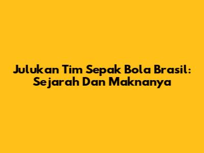 Julukan Tim Sepak Bola Brasil: Sejarah Dan Maknanya