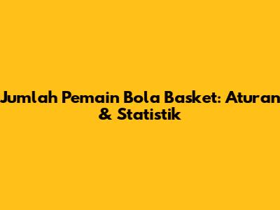 Jumlah Pemain Bola Basket: Aturan & Statistik