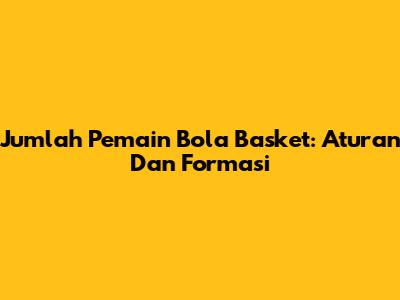 Jumlah Pemain Bola Basket: Aturan Dan Formasi