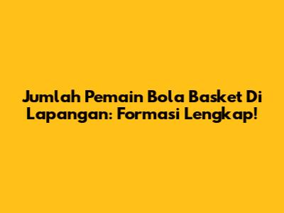 Jumlah Pemain Bola Basket Di Lapangan: Formasi Lengkap!