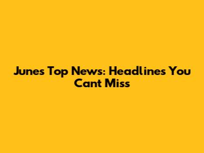 June's Top News: Headlines You Can't Miss