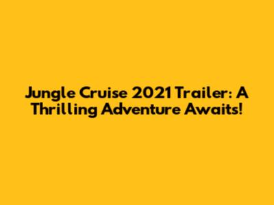 Jungle Cruise 2021 Trailer: A Thrilling Adventure Awaits!