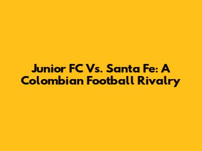 Junior FC Vs. Santa Fe: A Colombian Football Rivalry